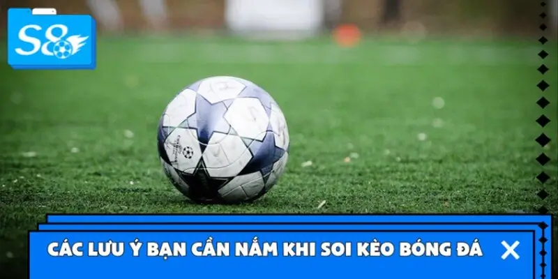 Các lưu ý bạn cần nắm khi soi kèo bóng đá