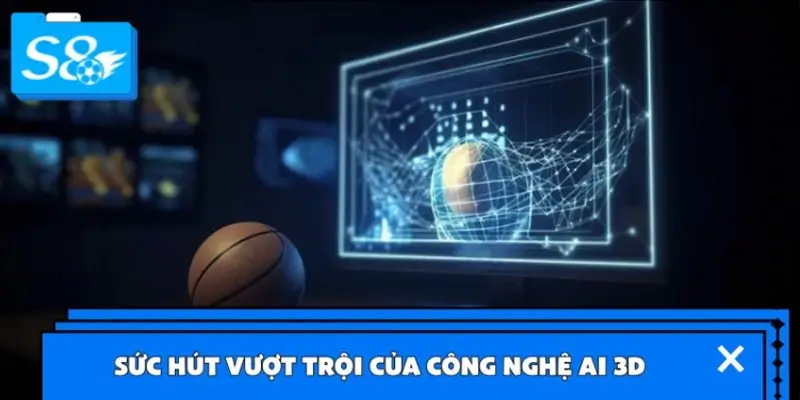 Sức hút vượt trội của công nghệ AI 3D